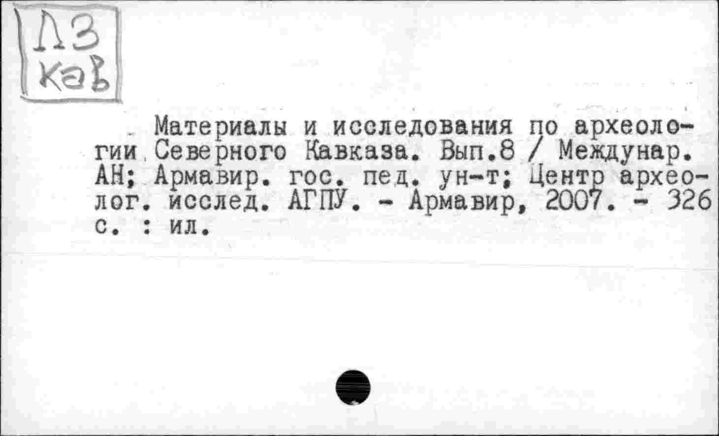 ﻿ЛЗ]
Kall
Материалы и исследования по археологии , Северного Кавказа. Вып.8 / Мевдунар. АН; Армавир, гос. пец. ун-т; Центр археолог. исслед. АГПУ. - Армавир, 2007. - 326 с. : ил.